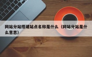 宣汉网站分站搭建站点名称是什么（网站分站是什么意思）