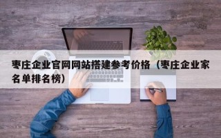 宣汉枣庄企业官网网站搭建参考价格（枣庄企业家名单排名榜）