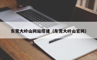 宣汉东莞大岭山网站搭建（东莞大岭山官网）
