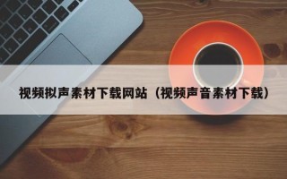 宣汉视频拟声素材下载网站（视频声音素材下载）