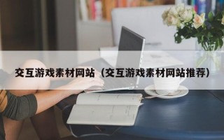 宣汉交互游戏素材网站（交互游戏素材网站推荐）