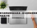 宣汉亚马逊网站视频素材高清（亚马逊网站视频素材高清下载）