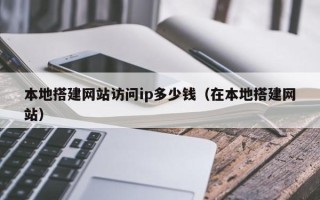 宣汉本地搭建网站访问ip多少钱（在本地搭建网站）