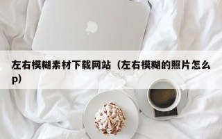 宣汉左右模糊素材下载网站（左右模糊的照片怎么p）