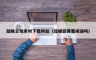 宣汉踏破云烟素材下载网站（踏破云霄是成语吗）