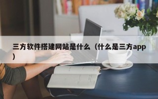 宣汉三方软件搭建网站是什么（什么是三方app）