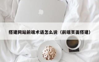 宣汉搭建网站前端术语怎么说（前端页面搭建）