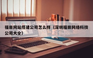 宣汉福田网站搭建公司怎么样（深圳福田网络科技公司大全）