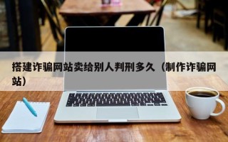 宣汉搭建诈骗网站卖给别人判刑多久（制作诈骗网站）