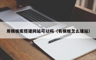 宣汉用模板库搭建网站可以吗（有模板怎么建站）