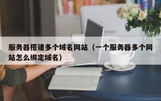 宣汉服务器搭建多个域名网站（一个服务器多个网站怎么绑定域名）