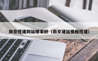 宣汉南京搭建网站哪家好（南京建站模板搭建）