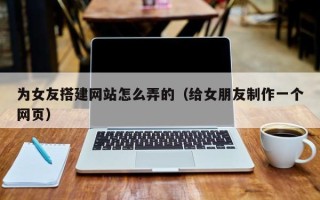 宣汉为女友搭建网站怎么弄的（给女朋友制作一个网页）