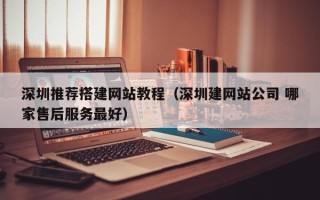 宣汉深圳推荐搭建网站教程（深圳建网站公司 哪家售后服务最好）