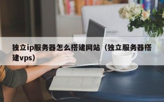 宣汉独立ip服务器怎么搭建网站（独立服务器搭建vps）