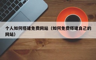 宣汉个人如何搭建免费网站（如何免费搭建自己的网站）