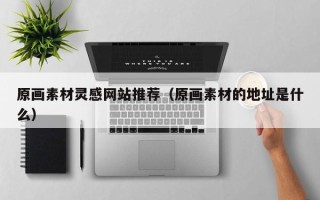 宣汉原画素材灵感网站推荐（原画素材的地址是什么）