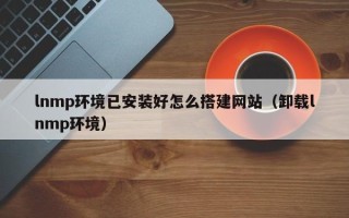 宣汉lnmp环境已安装好怎么搭建网站（卸载lnmp环境）