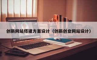 宣汉创新网站搭建方案设计（创新创业网站设计）